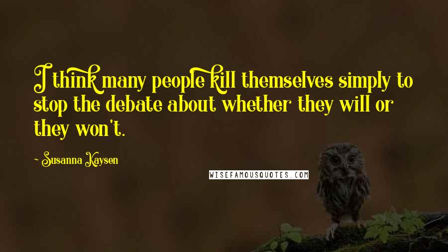 Susanna Kaysen Quotes: I think many people kill themselves simply to stop the debate about whether they will or they won't.