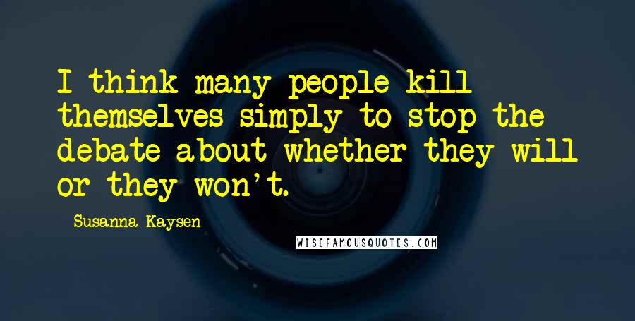 Susanna Kaysen Quotes: I think many people kill themselves simply to stop the debate about whether they will or they won't.