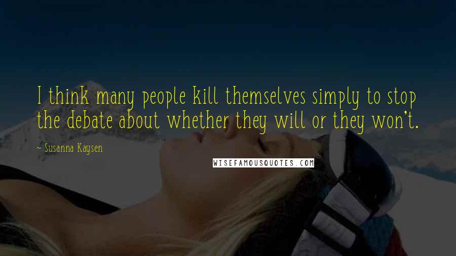 Susanna Kaysen Quotes: I think many people kill themselves simply to stop the debate about whether they will or they won't.