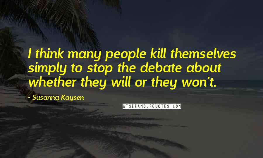 Susanna Kaysen Quotes: I think many people kill themselves simply to stop the debate about whether they will or they won't.