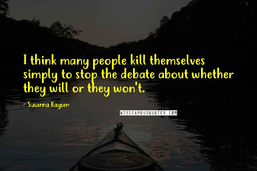 Susanna Kaysen Quotes: I think many people kill themselves simply to stop the debate about whether they will or they won't.