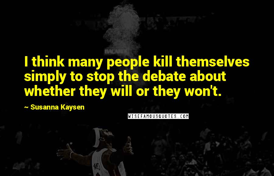 Susanna Kaysen Quotes: I think many people kill themselves simply to stop the debate about whether they will or they won't.