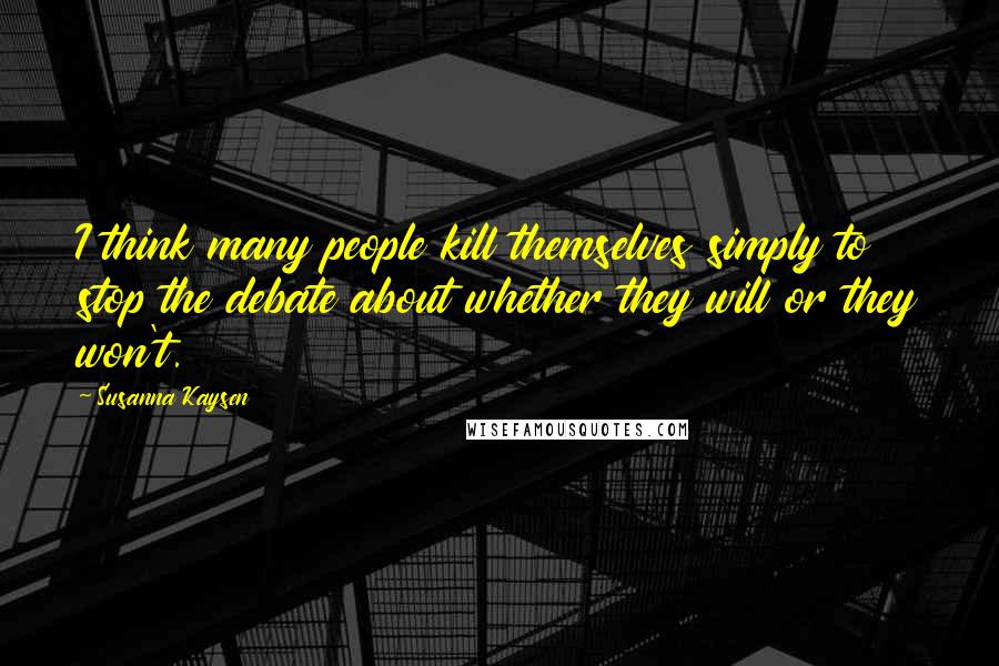 Susanna Kaysen Quotes: I think many people kill themselves simply to stop the debate about whether they will or they won't.