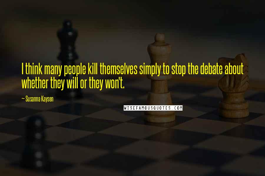 Susanna Kaysen Quotes: I think many people kill themselves simply to stop the debate about whether they will or they won't.