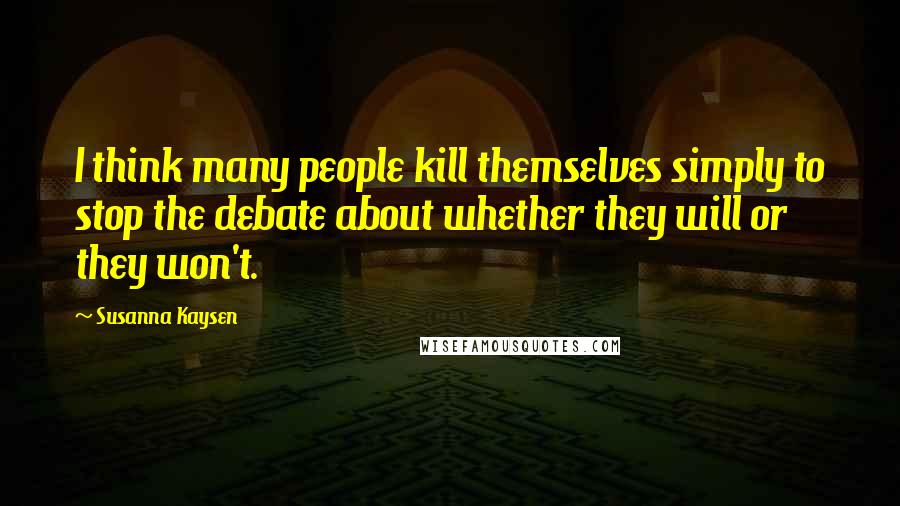 Susanna Kaysen Quotes: I think many people kill themselves simply to stop the debate about whether they will or they won't.