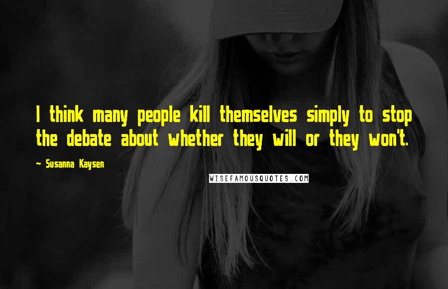 Susanna Kaysen Quotes: I think many people kill themselves simply to stop the debate about whether they will or they won't.