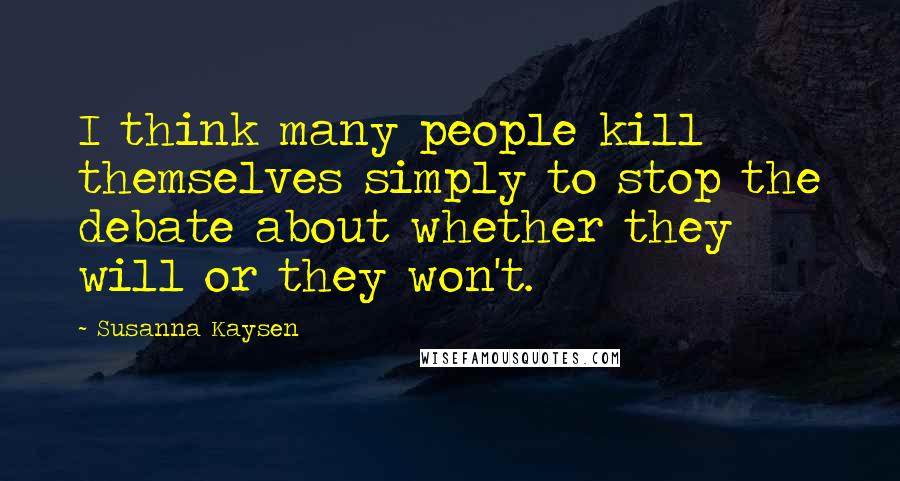 Susanna Kaysen Quotes: I think many people kill themselves simply to stop the debate about whether they will or they won't.