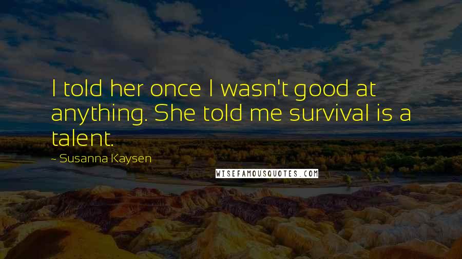 Susanna Kaysen Quotes: I told her once I wasn't good at anything. She told me survival is a talent.