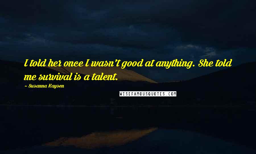 Susanna Kaysen Quotes: I told her once I wasn't good at anything. She told me survival is a talent.