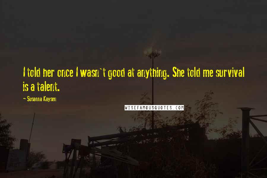 Susanna Kaysen Quotes: I told her once I wasn't good at anything. She told me survival is a talent.