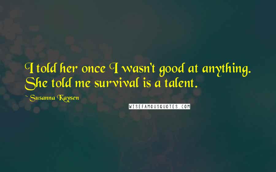 Susanna Kaysen Quotes: I told her once I wasn't good at anything. She told me survival is a talent.