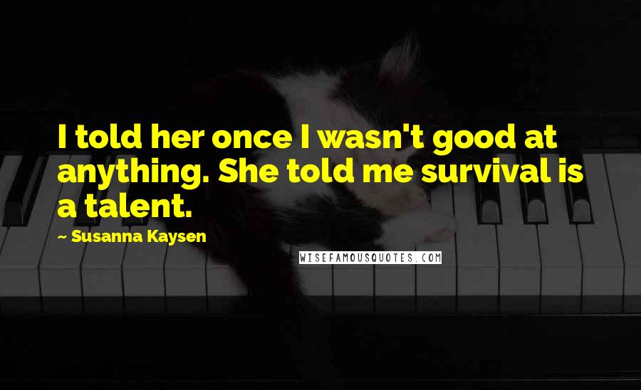 Susanna Kaysen Quotes: I told her once I wasn't good at anything. She told me survival is a talent.