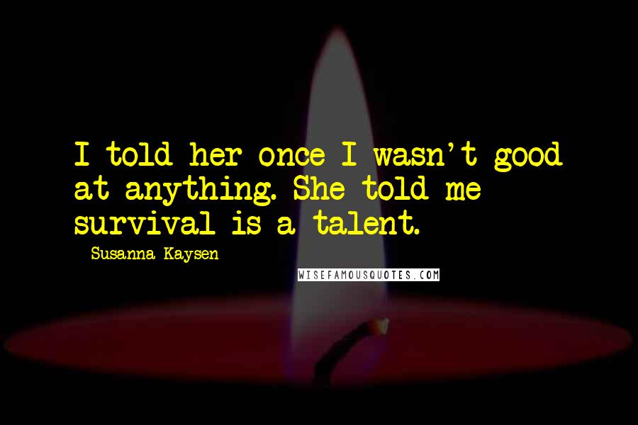 Susanna Kaysen Quotes: I told her once I wasn't good at anything. She told me survival is a talent.