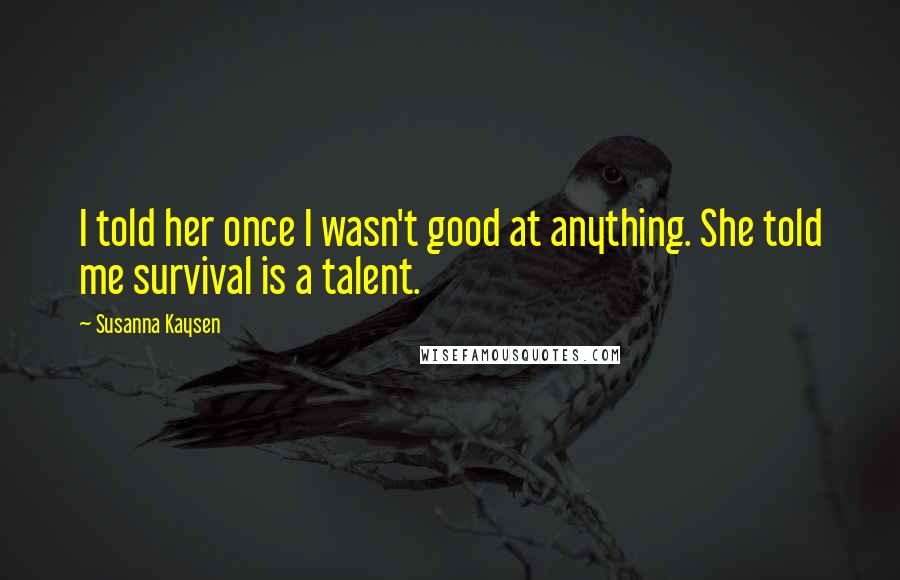 Susanna Kaysen Quotes: I told her once I wasn't good at anything. She told me survival is a talent.