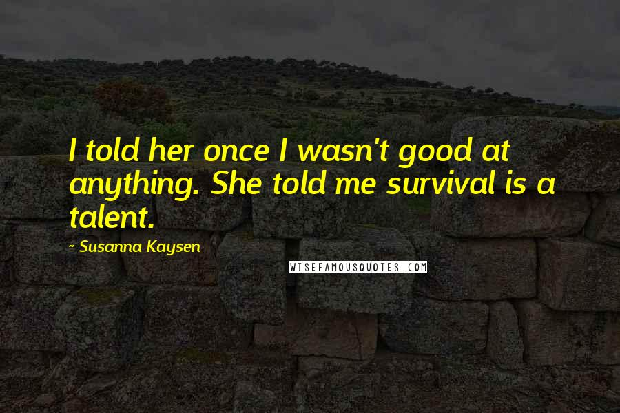 Susanna Kaysen Quotes: I told her once I wasn't good at anything. She told me survival is a talent.