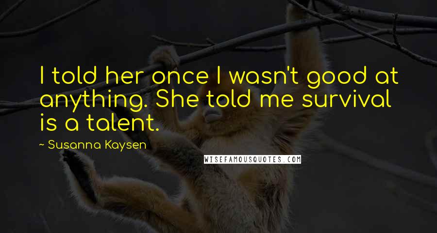 Susanna Kaysen Quotes: I told her once I wasn't good at anything. She told me survival is a talent.