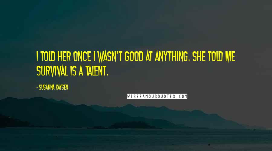 Susanna Kaysen Quotes: I told her once I wasn't good at anything. She told me survival is a talent.