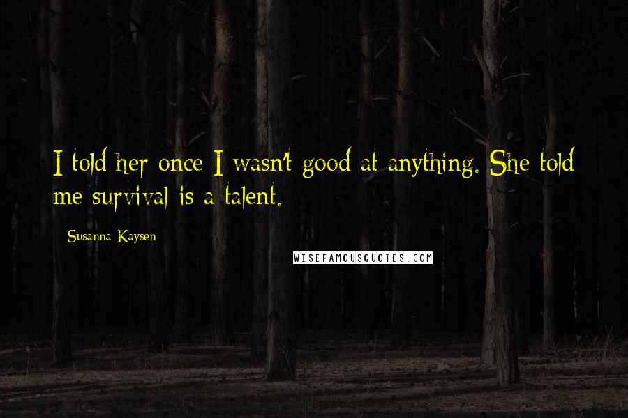 Susanna Kaysen Quotes: I told her once I wasn't good at anything. She told me survival is a talent.