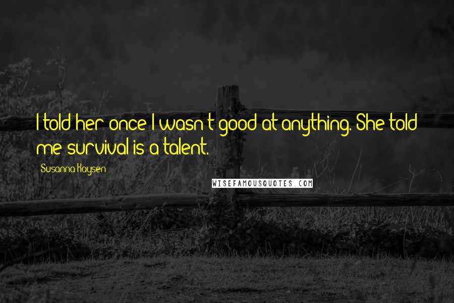 Susanna Kaysen Quotes: I told her once I wasn't good at anything. She told me survival is a talent.