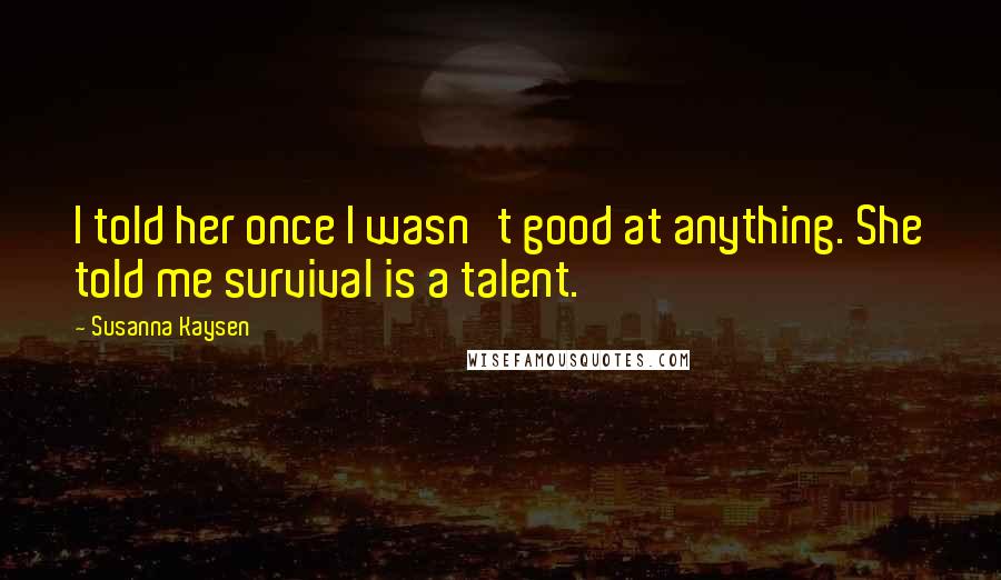 Susanna Kaysen Quotes: I told her once I wasn't good at anything. She told me survival is a talent.