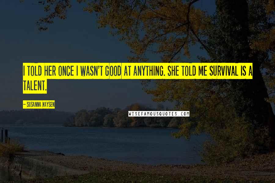 Susanna Kaysen Quotes: I told her once I wasn't good at anything. She told me survival is a talent.