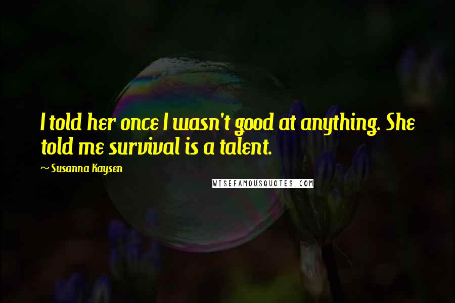 Susanna Kaysen Quotes: I told her once I wasn't good at anything. She told me survival is a talent.
