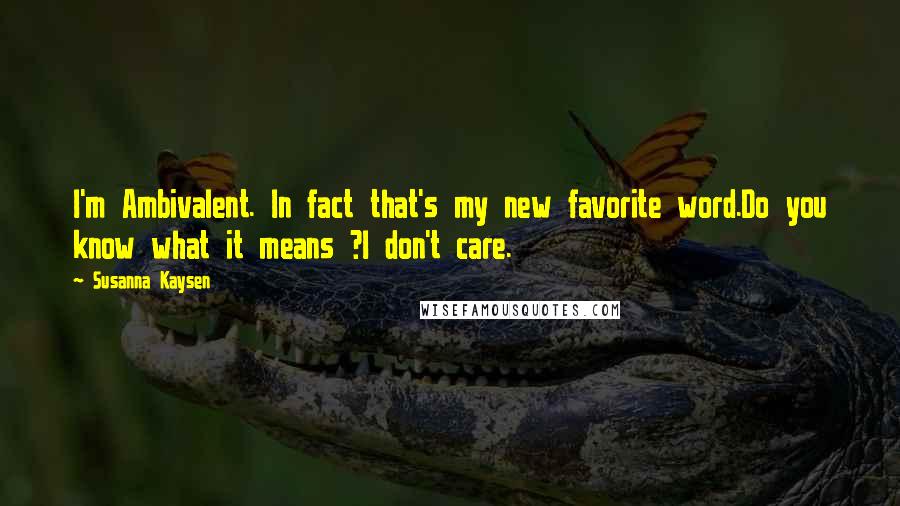 Susanna Kaysen Quotes: I'm Ambivalent. In fact that's my new favorite word.Do you know what it means ?I don't care.