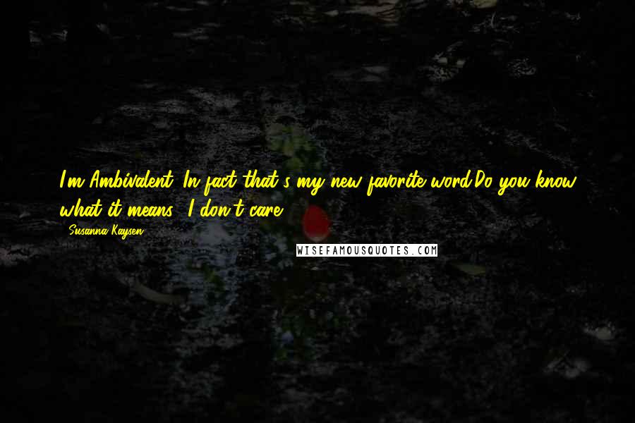 Susanna Kaysen Quotes: I'm Ambivalent. In fact that's my new favorite word.Do you know what it means ?I don't care.