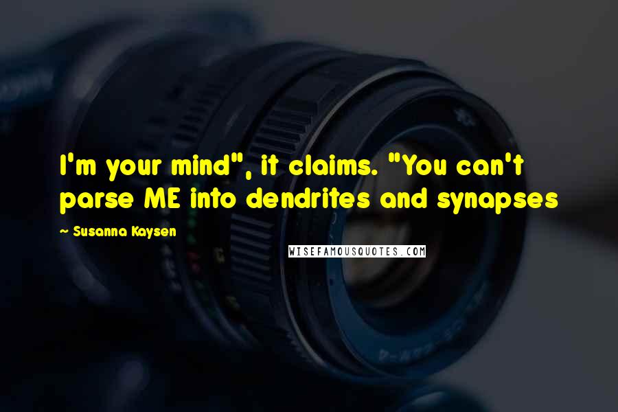 Susanna Kaysen Quotes: I'm your mind", it claims. "You can't parse ME into dendrites and synapses