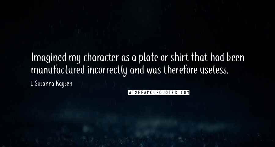Susanna Kaysen Quotes: Imagined my character as a plate or shirt that had been manufactured incorrectly and was therefore useless.