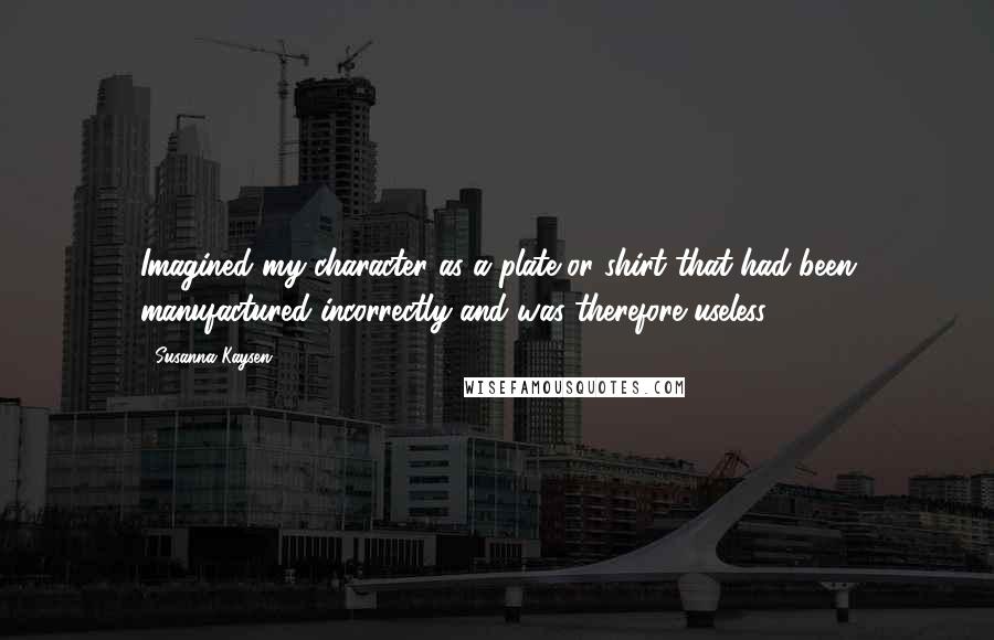 Susanna Kaysen Quotes: Imagined my character as a plate or shirt that had been manufactured incorrectly and was therefore useless.