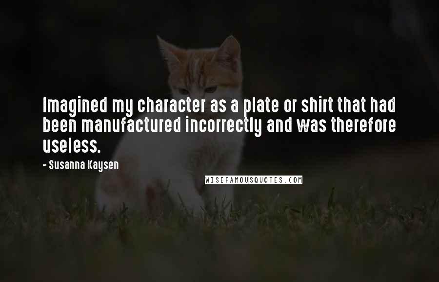 Susanna Kaysen Quotes: Imagined my character as a plate or shirt that had been manufactured incorrectly and was therefore useless.