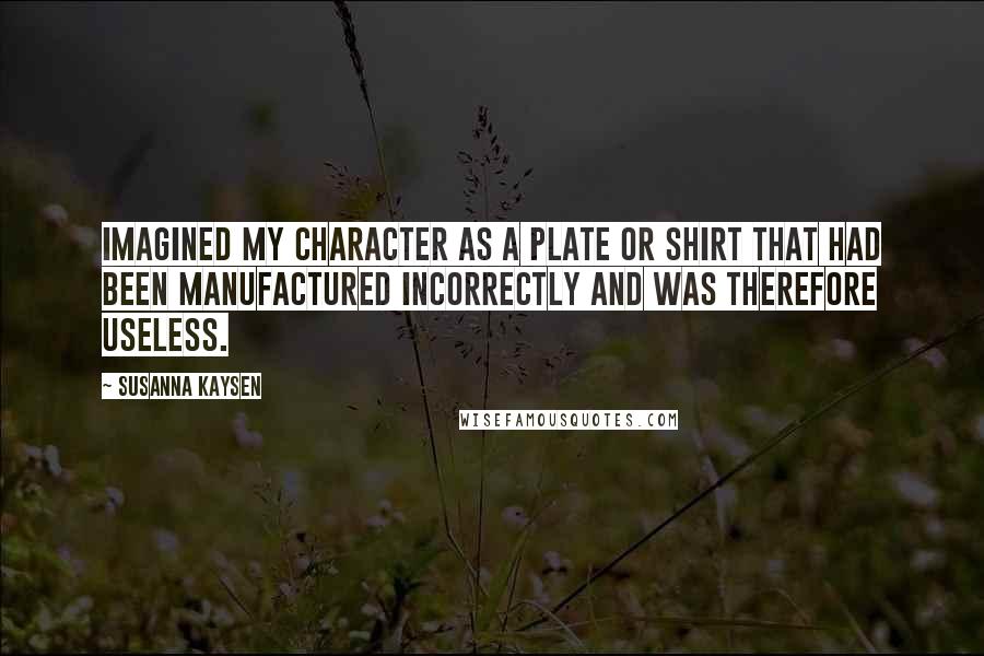 Susanna Kaysen Quotes: Imagined my character as a plate or shirt that had been manufactured incorrectly and was therefore useless.