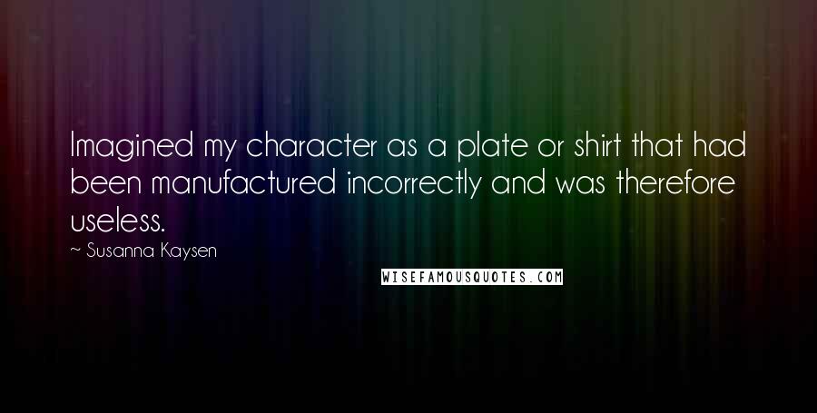Susanna Kaysen Quotes: Imagined my character as a plate or shirt that had been manufactured incorrectly and was therefore useless.