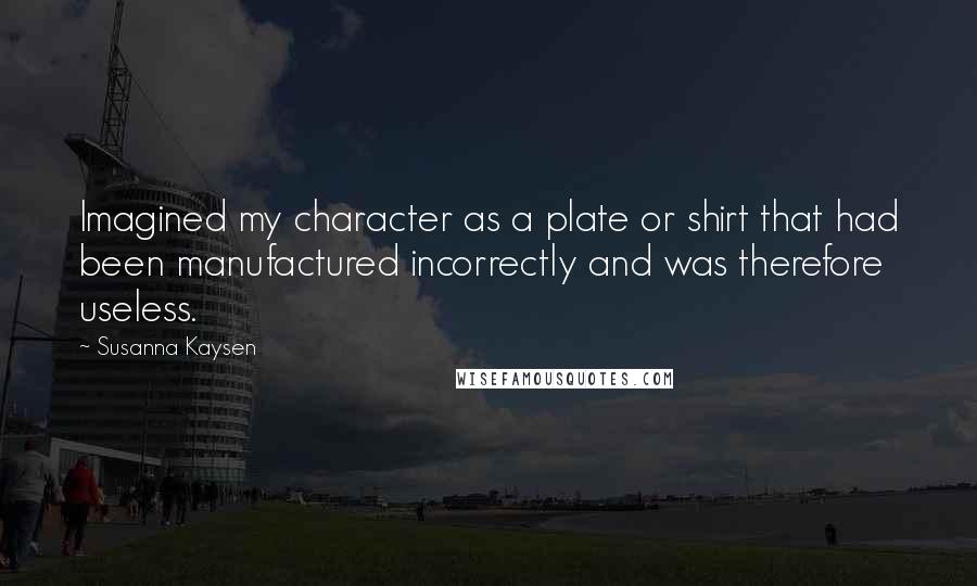 Susanna Kaysen Quotes: Imagined my character as a plate or shirt that had been manufactured incorrectly and was therefore useless.