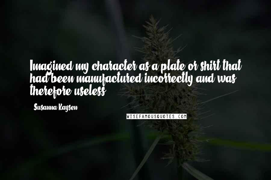 Susanna Kaysen Quotes: Imagined my character as a plate or shirt that had been manufactured incorrectly and was therefore useless.