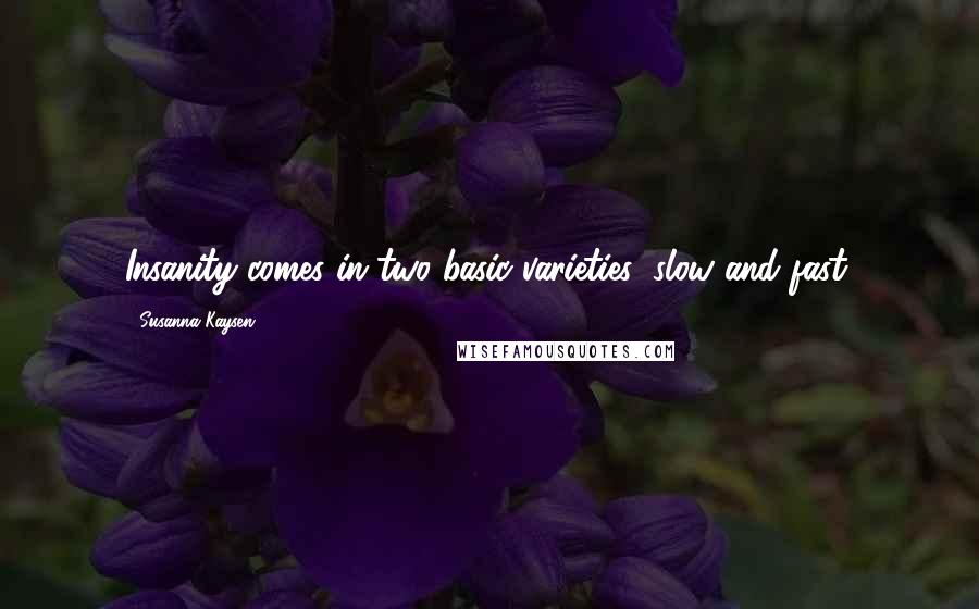 Susanna Kaysen Quotes: Insanity comes in two basic varieties: slow and fast.