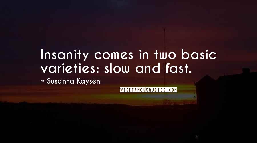 Susanna Kaysen Quotes: Insanity comes in two basic varieties: slow and fast.