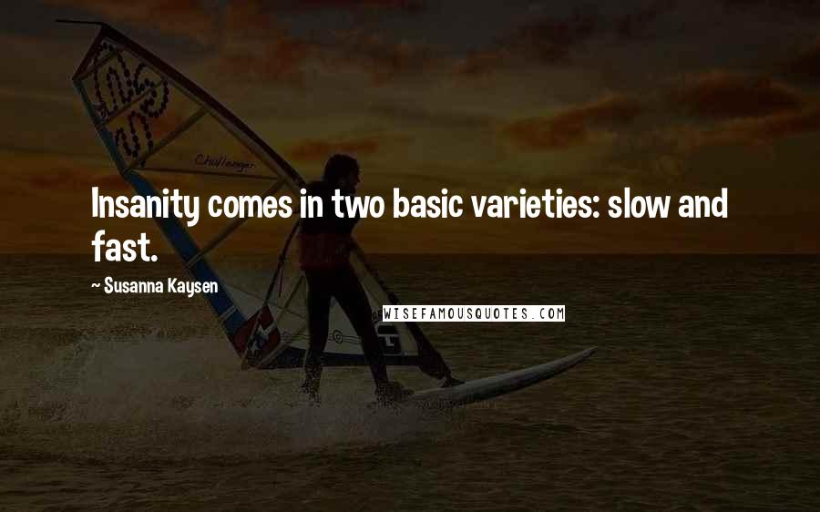 Susanna Kaysen Quotes: Insanity comes in two basic varieties: slow and fast.