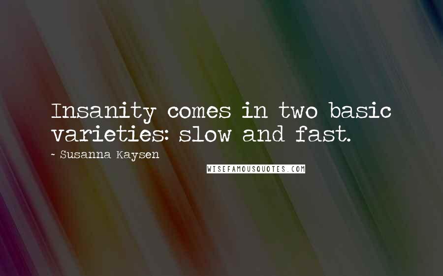 Susanna Kaysen Quotes: Insanity comes in two basic varieties: slow and fast.