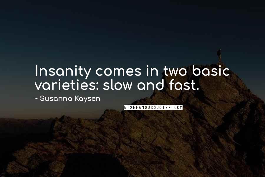 Susanna Kaysen Quotes: Insanity comes in two basic varieties: slow and fast.