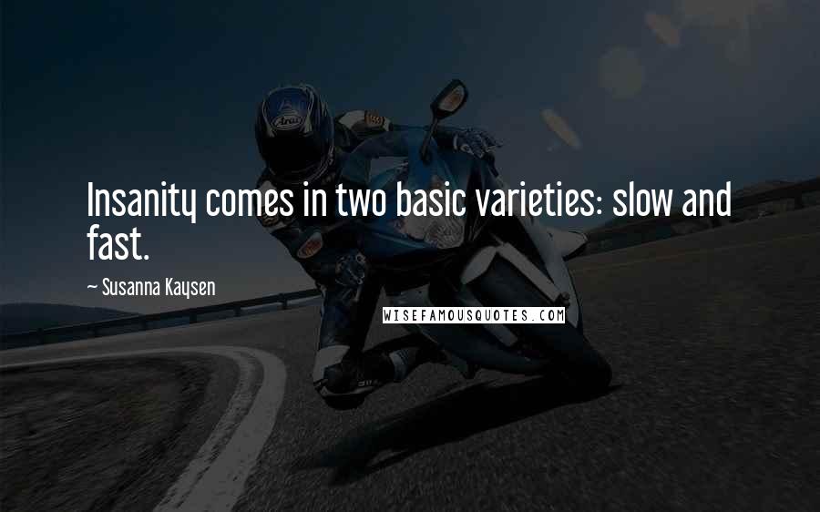 Susanna Kaysen Quotes: Insanity comes in two basic varieties: slow and fast.