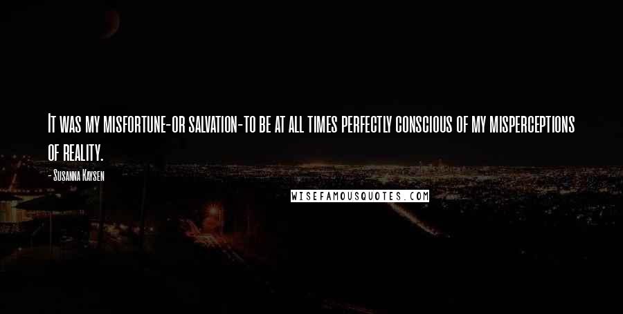 Susanna Kaysen Quotes: It was my misfortune-or salvation-to be at all times perfectly conscious of my misperceptions of reality.