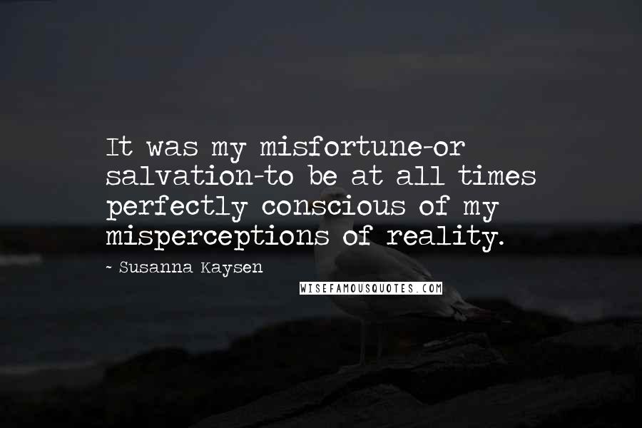 Susanna Kaysen Quotes: It was my misfortune-or salvation-to be at all times perfectly conscious of my misperceptions of reality.