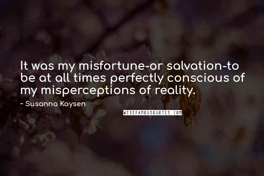 Susanna Kaysen Quotes: It was my misfortune-or salvation-to be at all times perfectly conscious of my misperceptions of reality.