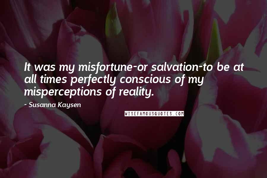 Susanna Kaysen Quotes: It was my misfortune-or salvation-to be at all times perfectly conscious of my misperceptions of reality.