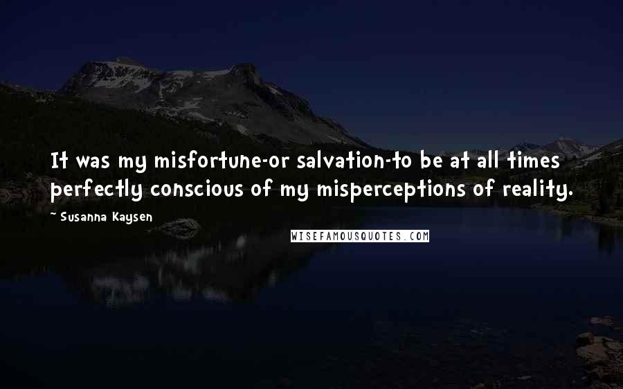 Susanna Kaysen Quotes: It was my misfortune-or salvation-to be at all times perfectly conscious of my misperceptions of reality.