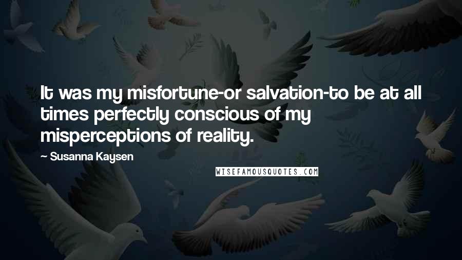 Susanna Kaysen Quotes: It was my misfortune-or salvation-to be at all times perfectly conscious of my misperceptions of reality.