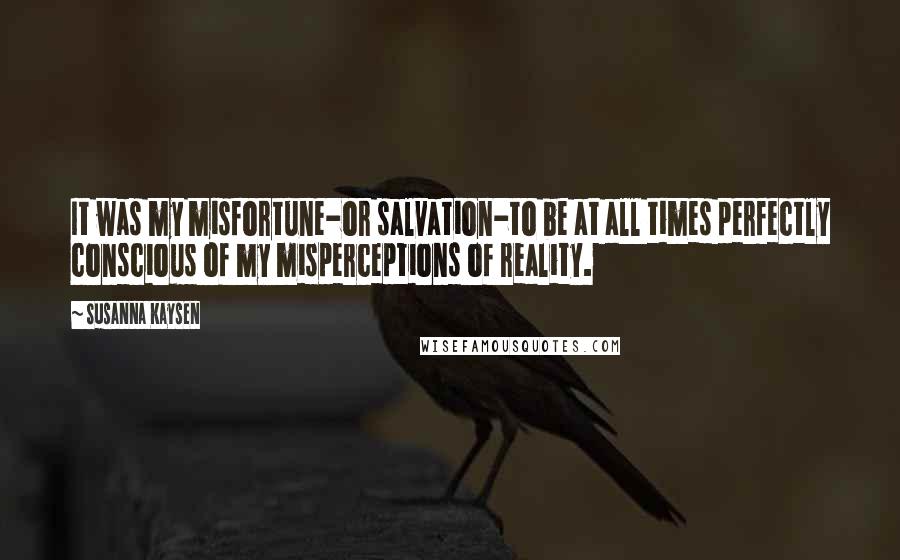 Susanna Kaysen Quotes: It was my misfortune-or salvation-to be at all times perfectly conscious of my misperceptions of reality.