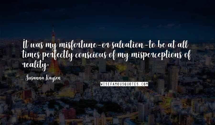 Susanna Kaysen Quotes: It was my misfortune-or salvation-to be at all times perfectly conscious of my misperceptions of reality.